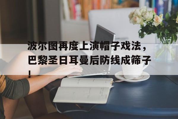 半岛体育娱乐-波尔图再度上演帽子戏法，巴黎圣日耳曼后防线成筛子！-半岛体育娱乐