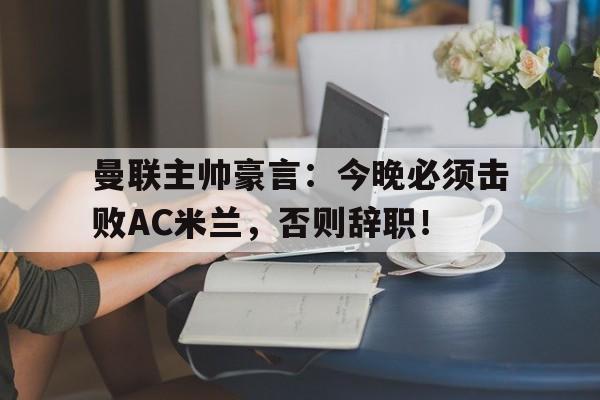 半岛体育-曼联主帅豪言：今晚必须击败AC米兰，否则辞职！-半岛体育
