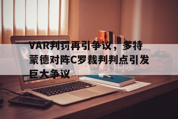半岛体育官网-VAR判罚再引争议，多特蒙德对阵C罗裁判判点引发巨大争议多特蒙德转会记录-半岛体育官网