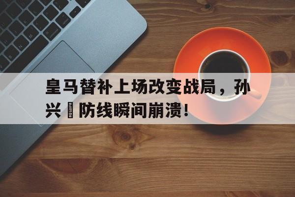 半岛体育下载-皇马替补上场改变战局，孙兴慜防线瞬间崩溃！孙兴慜能在现在的皇马巴萨和马竞打上主力吗?-半岛体育下载
