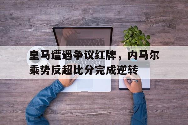 半岛体育娱乐-皇马遭遇争议红牌，内马尔乘势反超比分完成逆转-半岛体育娱乐